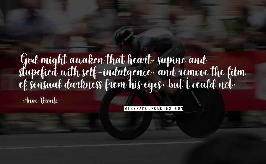 Anne Bronte Quotes: God might awaken that heart, supine and stupefied with self-indulgence, and remove the film of sensual darkness from his eyes, but I could not.