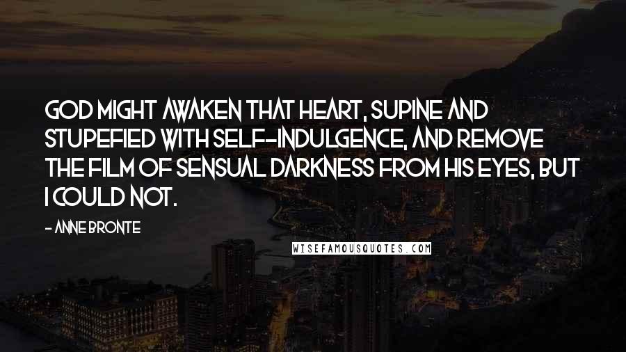 Anne Bronte Quotes: God might awaken that heart, supine and stupefied with self-indulgence, and remove the film of sensual darkness from his eyes, but I could not.