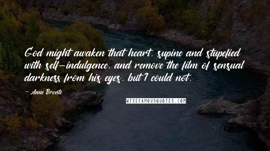 Anne Bronte Quotes: God might awaken that heart, supine and stupefied with self-indulgence, and remove the film of sensual darkness from his eyes, but I could not.