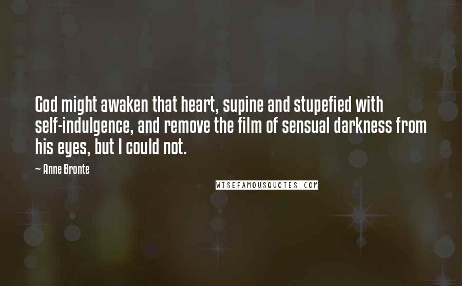 Anne Bronte Quotes: God might awaken that heart, supine and stupefied with self-indulgence, and remove the film of sensual darkness from his eyes, but I could not.