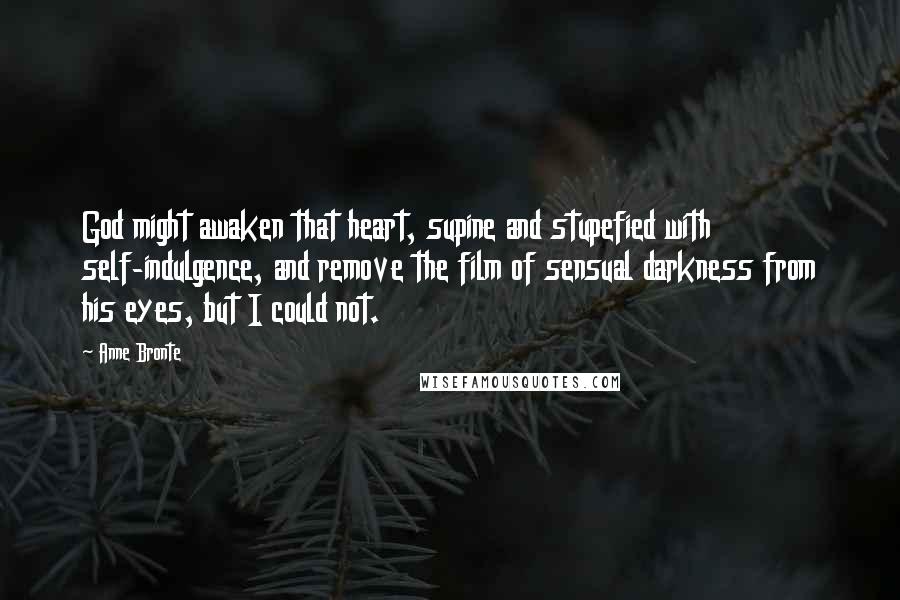 Anne Bronte Quotes: God might awaken that heart, supine and stupefied with self-indulgence, and remove the film of sensual darkness from his eyes, but I could not.