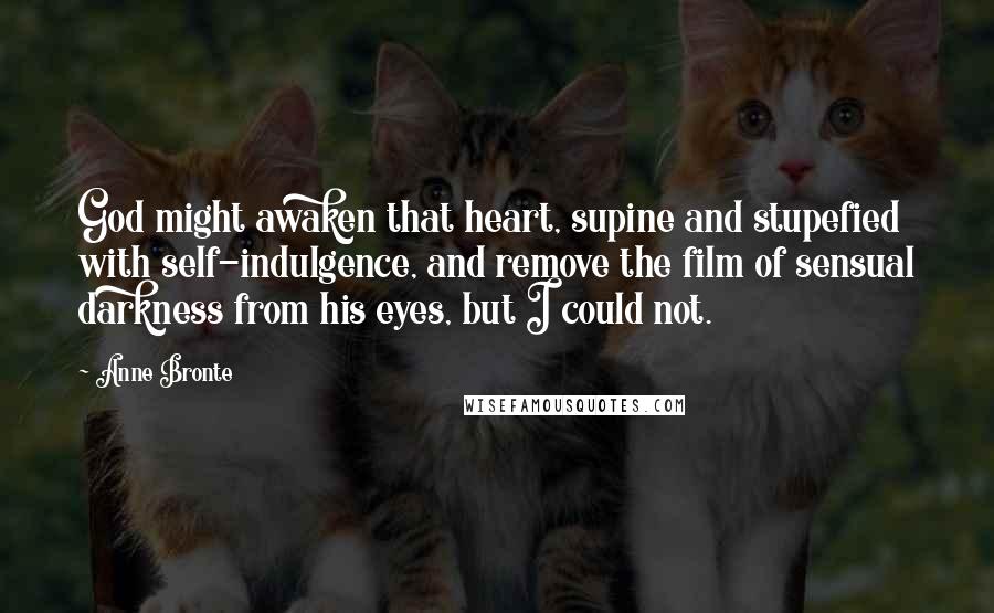 Anne Bronte Quotes: God might awaken that heart, supine and stupefied with self-indulgence, and remove the film of sensual darkness from his eyes, but I could not.