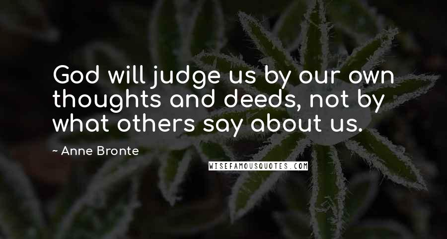 Anne Bronte Quotes: God will judge us by our own thoughts and deeds, not by what others say about us.