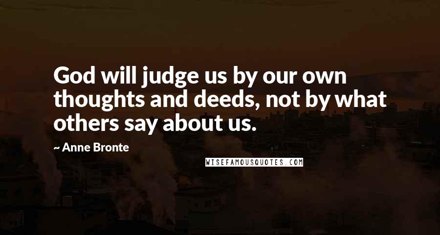 Anne Bronte Quotes: God will judge us by our own thoughts and deeds, not by what others say about us.