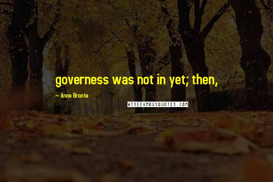 Anne Bronte Quotes: governess was not in yet; then,