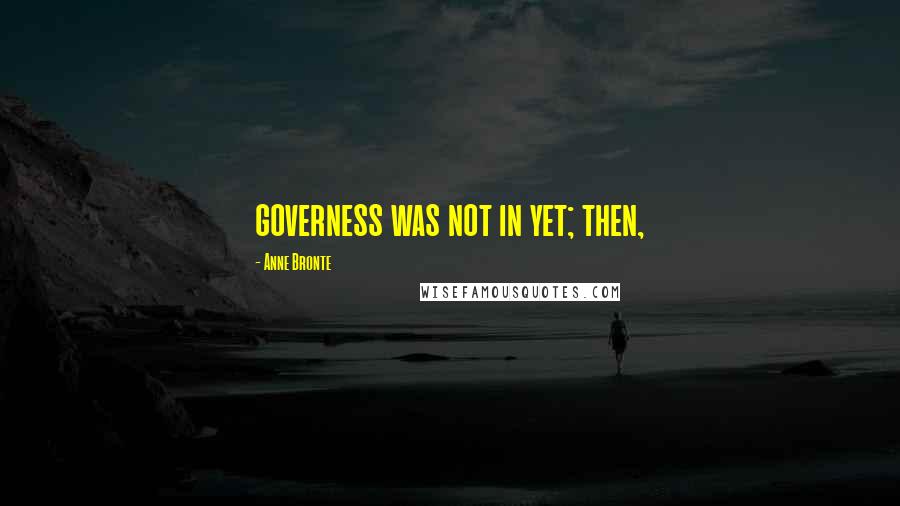 Anne Bronte Quotes: governess was not in yet; then,