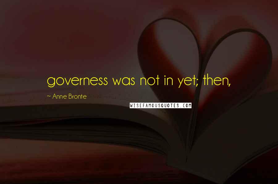 Anne Bronte Quotes: governess was not in yet; then,