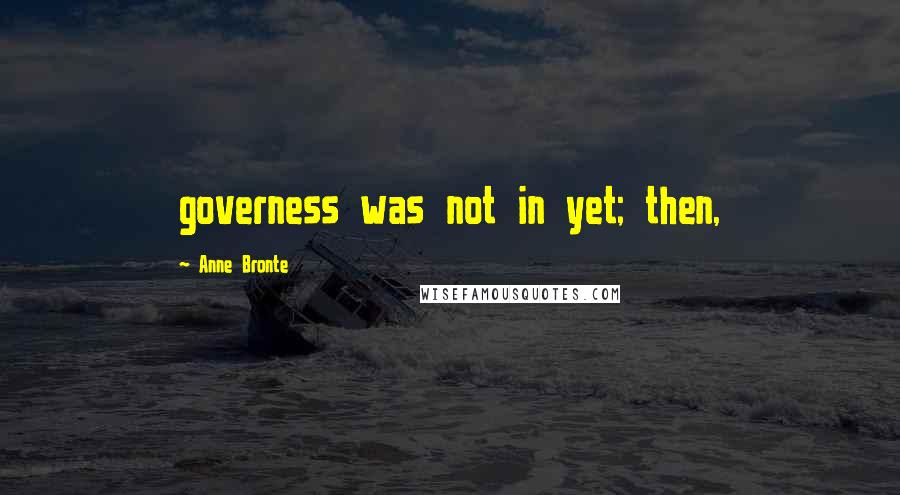 Anne Bronte Quotes: governess was not in yet; then,