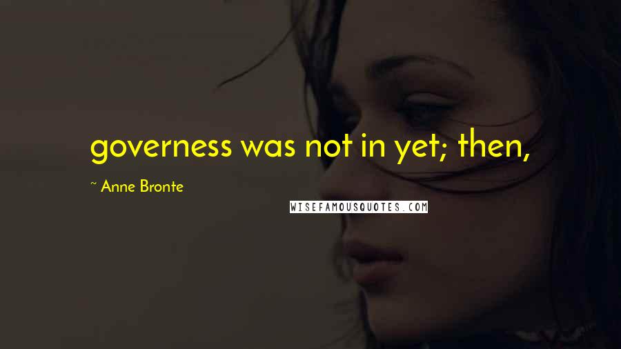 Anne Bronte Quotes: governess was not in yet; then,