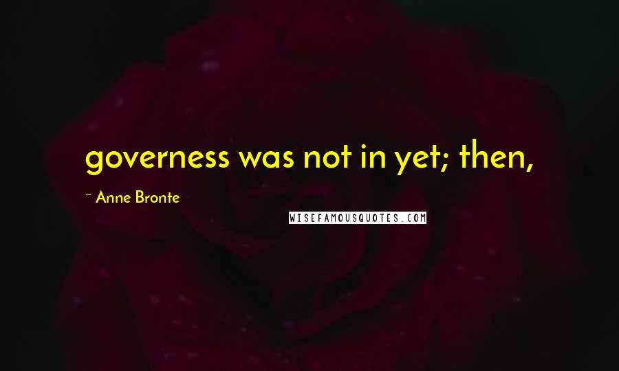 Anne Bronte Quotes: governess was not in yet; then,