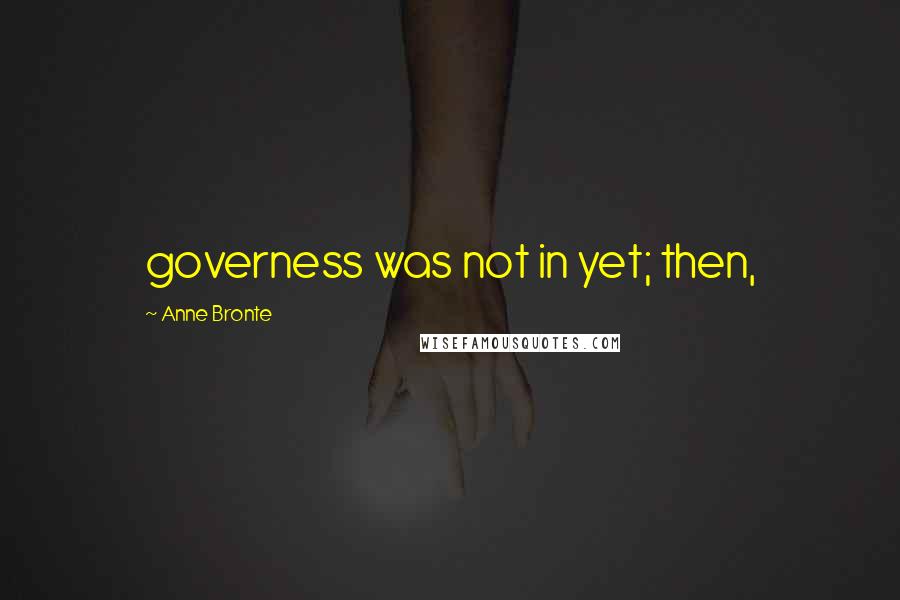 Anne Bronte Quotes: governess was not in yet; then,