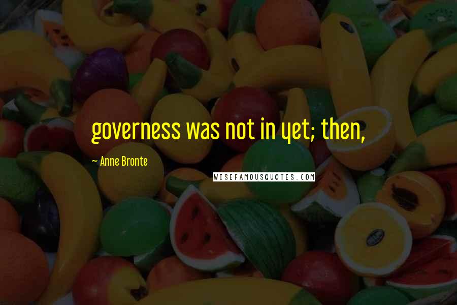 Anne Bronte Quotes: governess was not in yet; then,