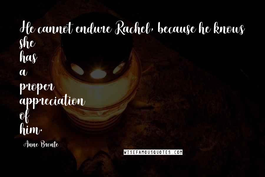 Anne Bronte Quotes: He cannot endure Rachel, because he knows she has a proper appreciation of him.