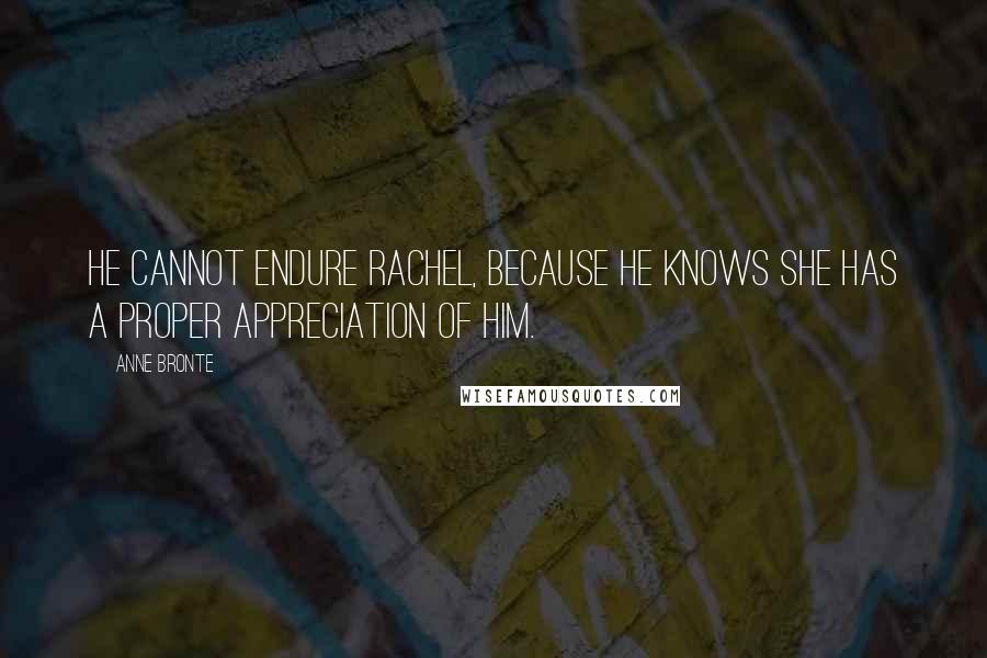 Anne Bronte Quotes: He cannot endure Rachel, because he knows she has a proper appreciation of him.