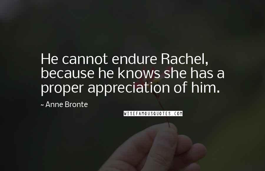 Anne Bronte Quotes: He cannot endure Rachel, because he knows she has a proper appreciation of him.