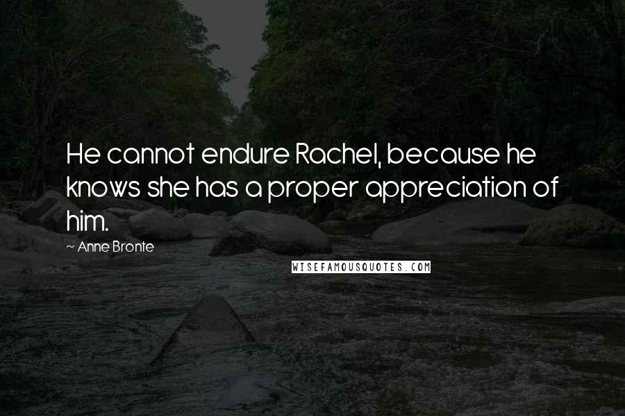 Anne Bronte Quotes: He cannot endure Rachel, because he knows she has a proper appreciation of him.