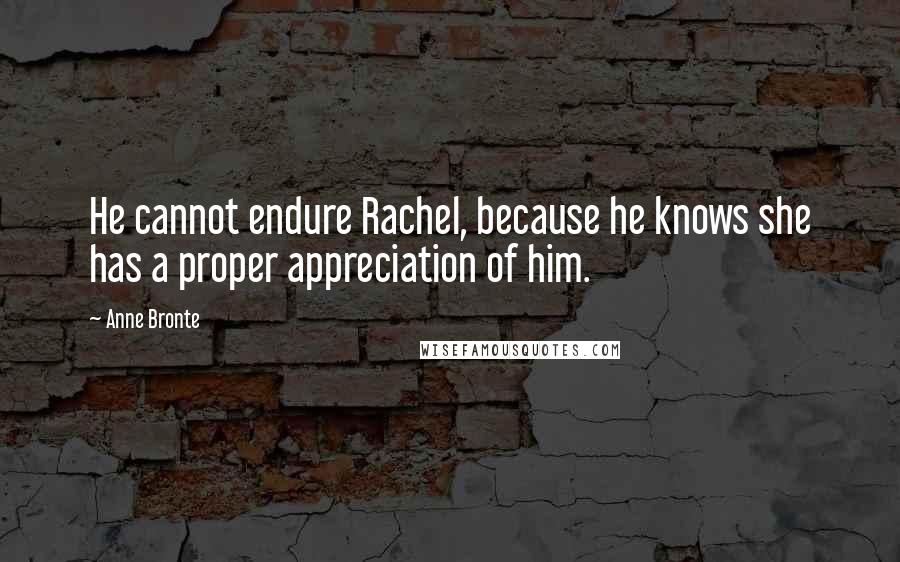 Anne Bronte Quotes: He cannot endure Rachel, because he knows she has a proper appreciation of him.