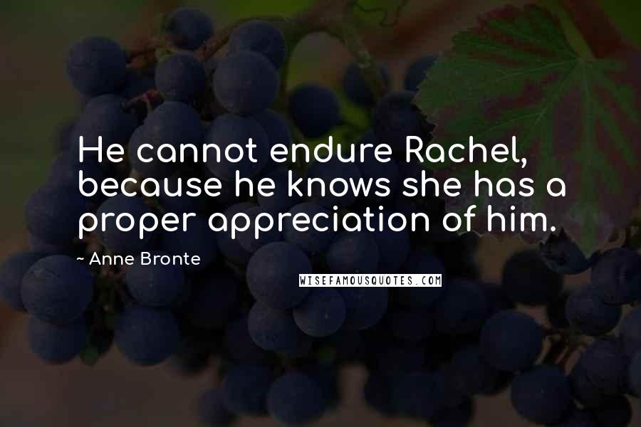 Anne Bronte Quotes: He cannot endure Rachel, because he knows she has a proper appreciation of him.