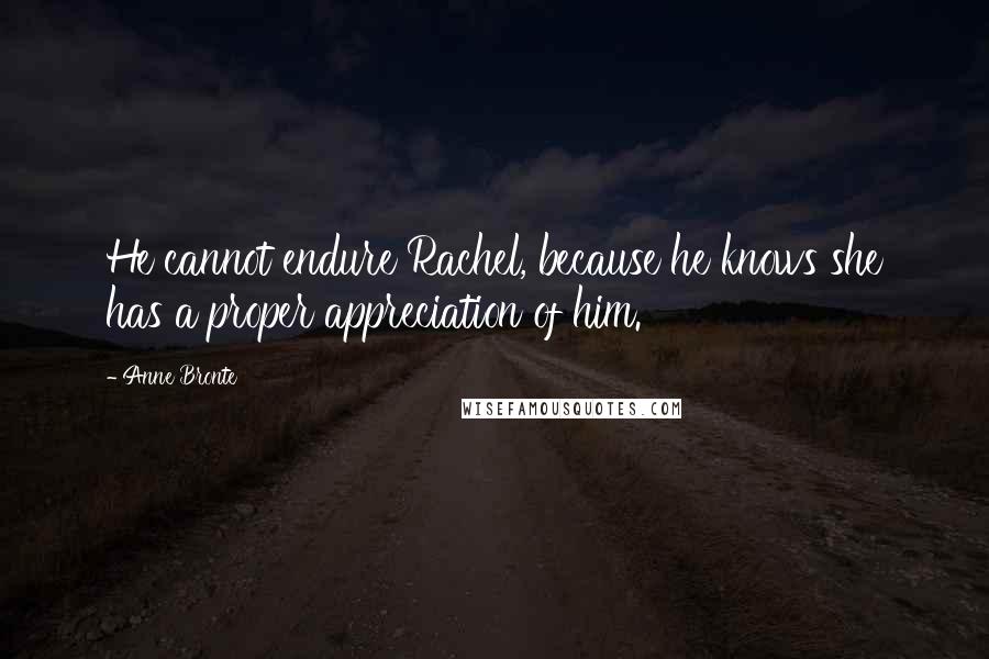 Anne Bronte Quotes: He cannot endure Rachel, because he knows she has a proper appreciation of him.