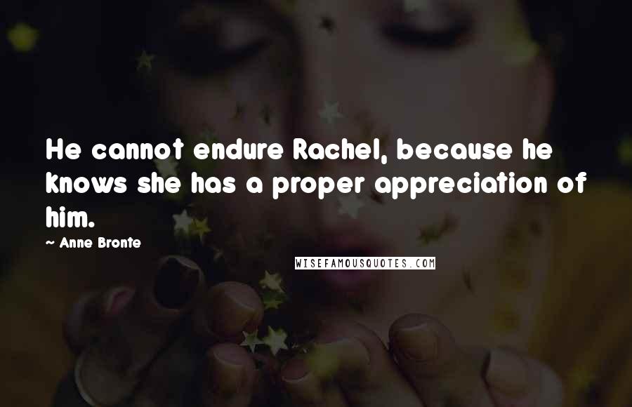 Anne Bronte Quotes: He cannot endure Rachel, because he knows she has a proper appreciation of him.