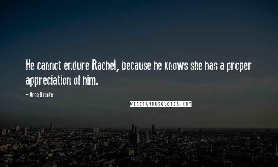 Anne Bronte Quotes: He cannot endure Rachel, because he knows she has a proper appreciation of him.