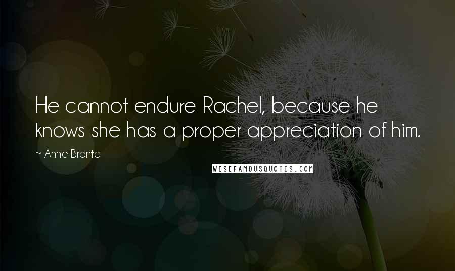 Anne Bronte Quotes: He cannot endure Rachel, because he knows she has a proper appreciation of him.