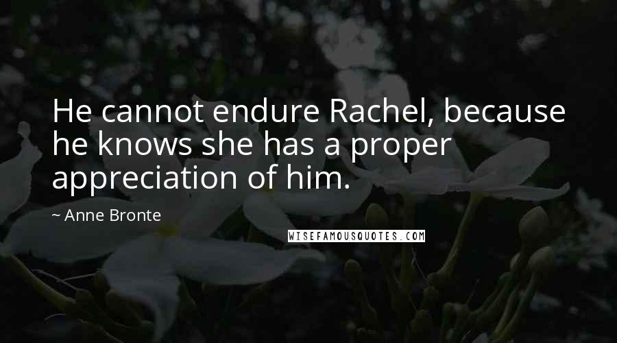 Anne Bronte Quotes: He cannot endure Rachel, because he knows she has a proper appreciation of him.