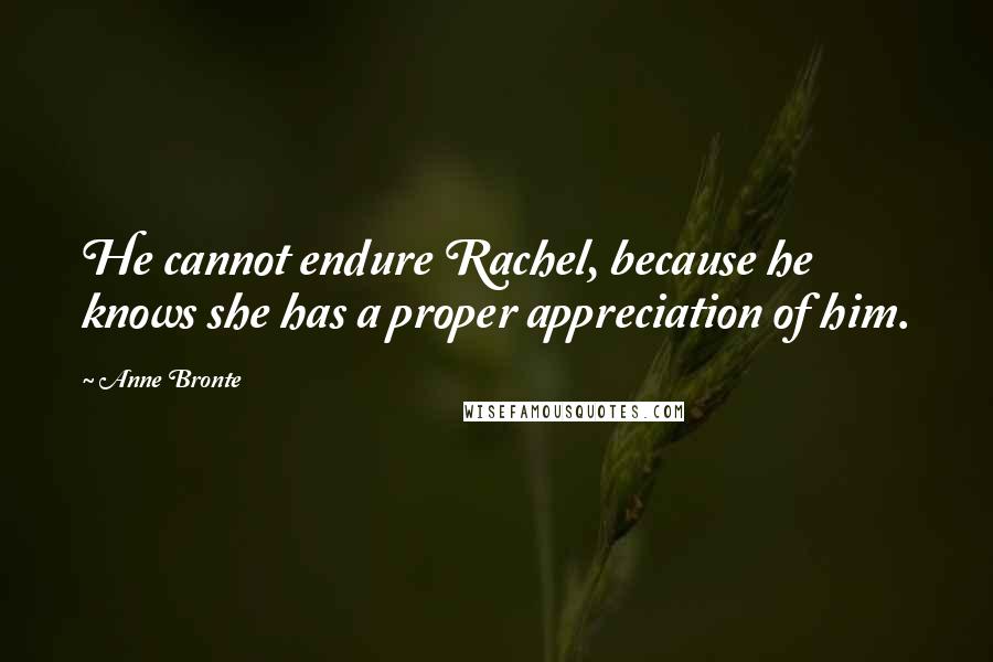 Anne Bronte Quotes: He cannot endure Rachel, because he knows she has a proper appreciation of him.