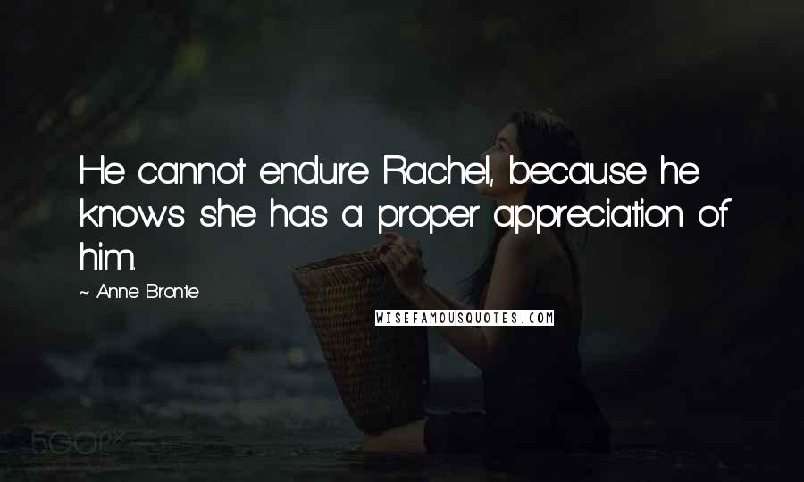 Anne Bronte Quotes: He cannot endure Rachel, because he knows she has a proper appreciation of him.