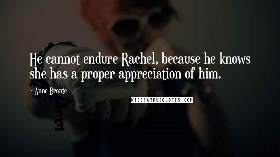 Anne Bronte Quotes: He cannot endure Rachel, because he knows she has a proper appreciation of him.