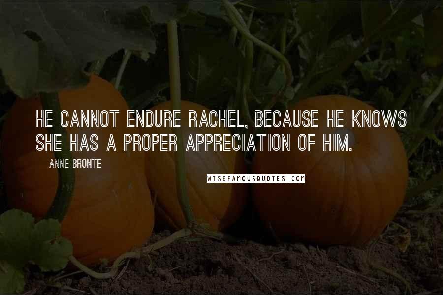 Anne Bronte Quotes: He cannot endure Rachel, because he knows she has a proper appreciation of him.