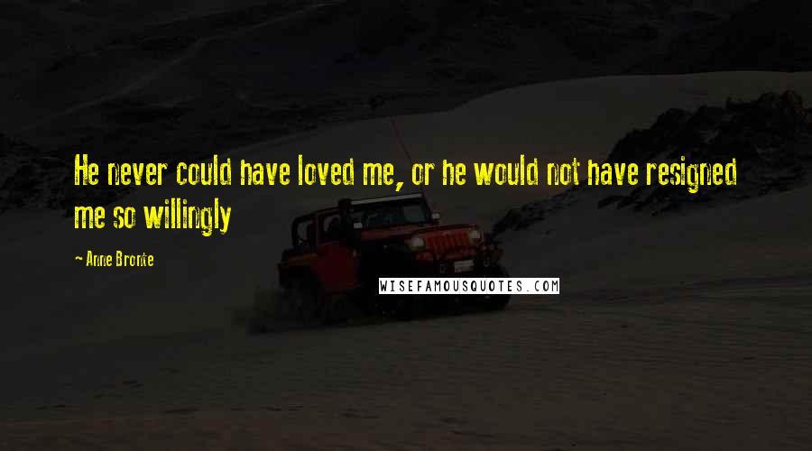 Anne Bronte Quotes: He never could have loved me, or he would not have resigned me so willingly