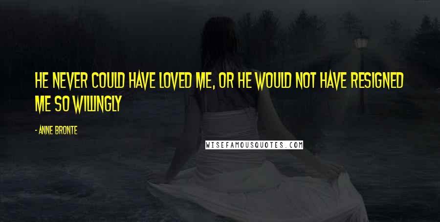 Anne Bronte Quotes: He never could have loved me, or he would not have resigned me so willingly