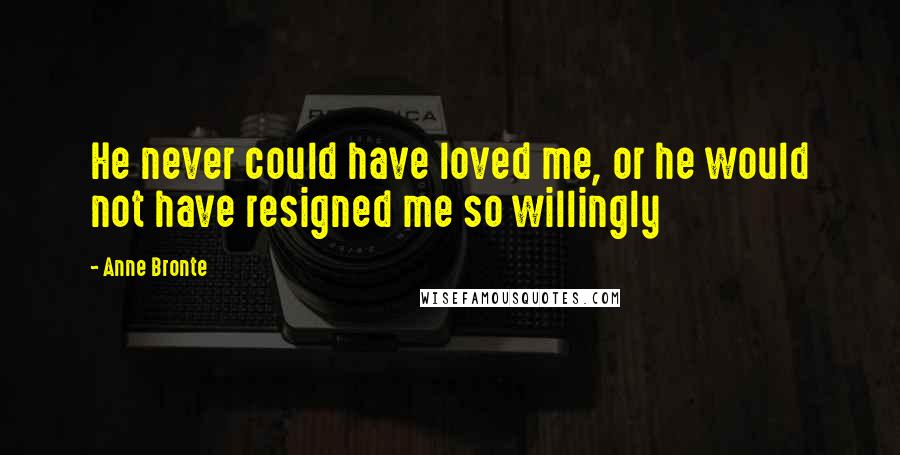 Anne Bronte Quotes: He never could have loved me, or he would not have resigned me so willingly