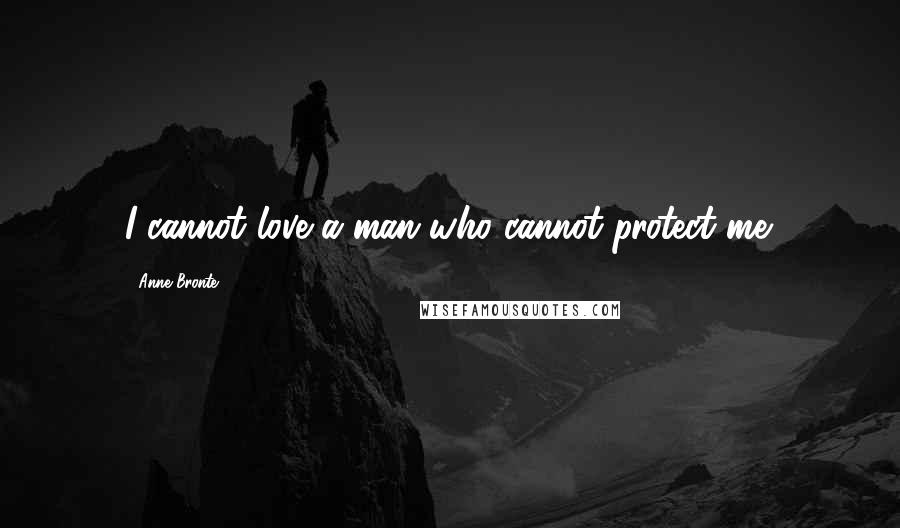 Anne Bronte Quotes: I cannot love a man who cannot protect me.