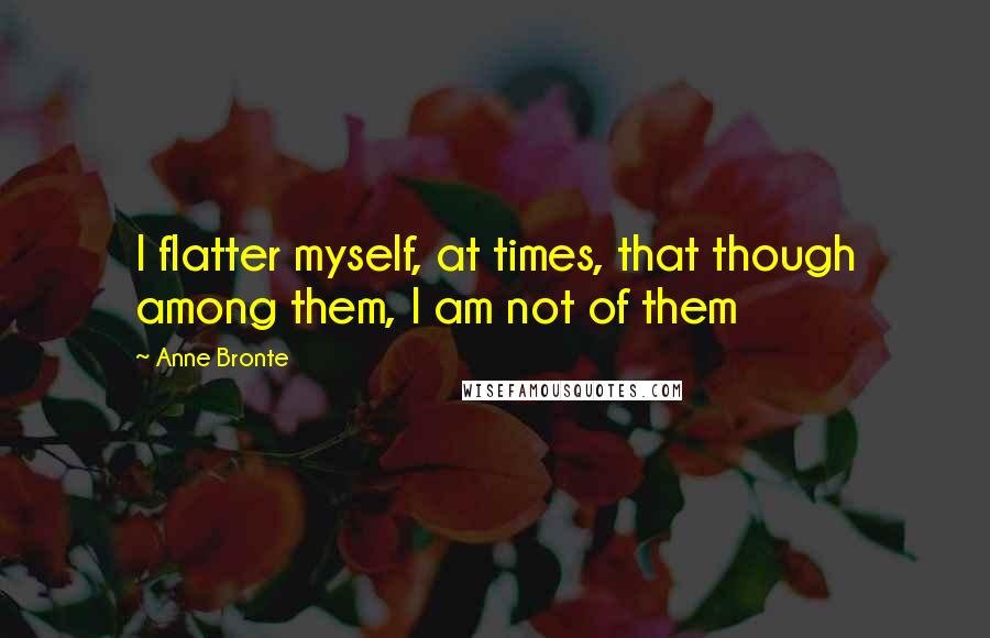 Anne Bronte Quotes: I flatter myself, at times, that though among them, I am not of them