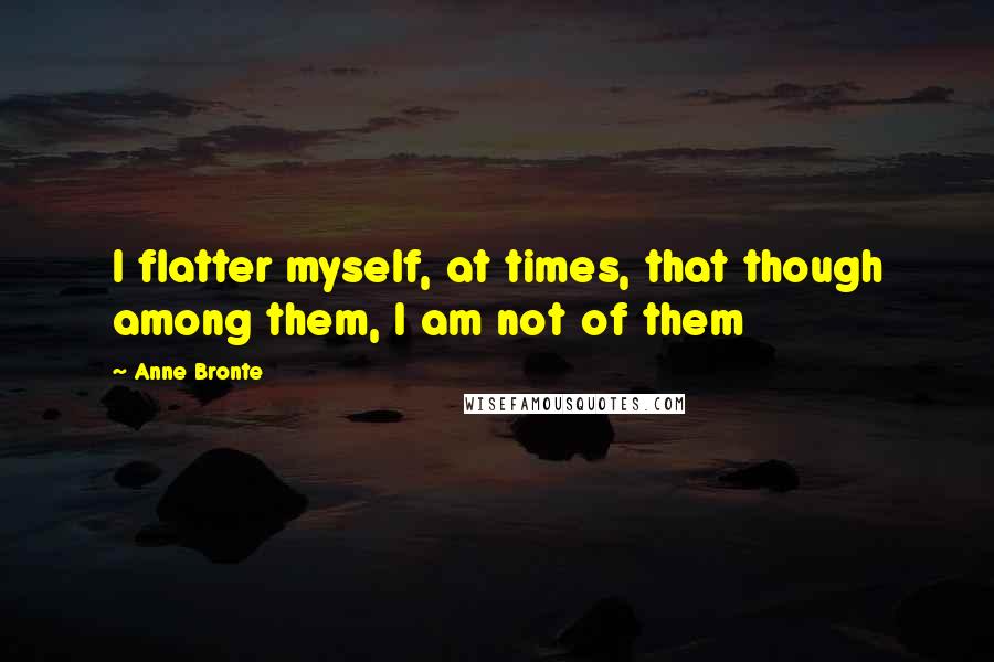 Anne Bronte Quotes: I flatter myself, at times, that though among them, I am not of them