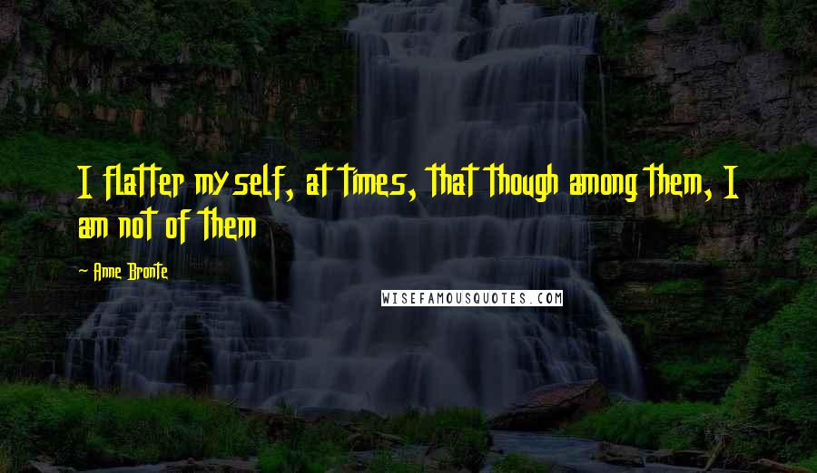 Anne Bronte Quotes: I flatter myself, at times, that though among them, I am not of them
