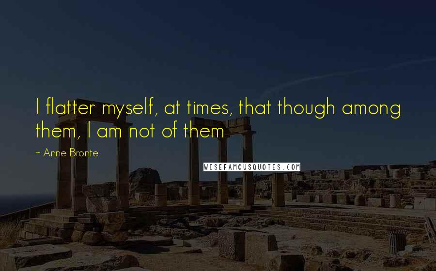 Anne Bronte Quotes: I flatter myself, at times, that though among them, I am not of them