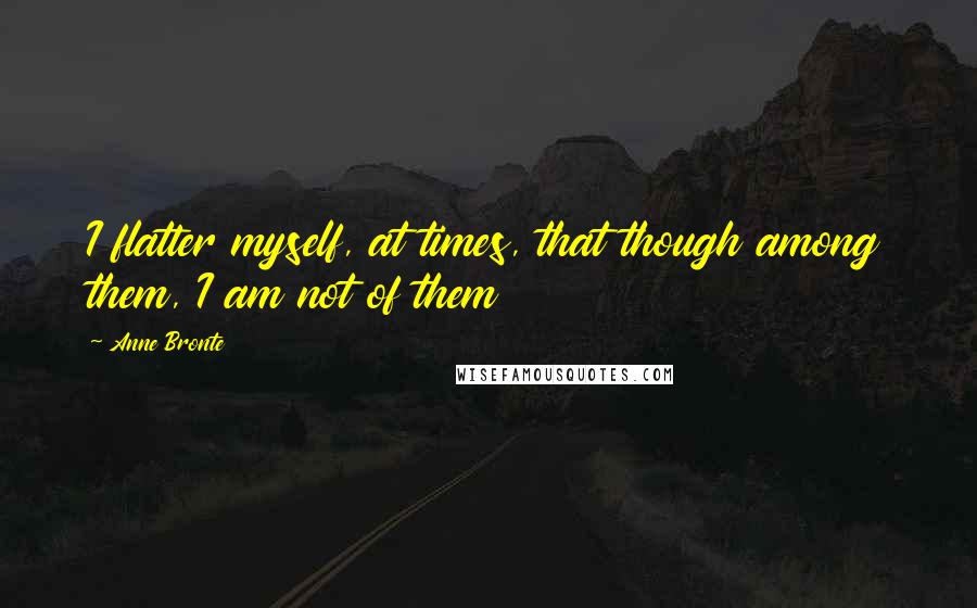 Anne Bronte Quotes: I flatter myself, at times, that though among them, I am not of them