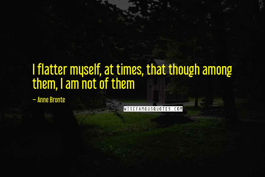 Anne Bronte Quotes: I flatter myself, at times, that though among them, I am not of them