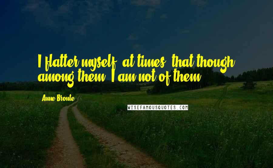 Anne Bronte Quotes: I flatter myself, at times, that though among them, I am not of them