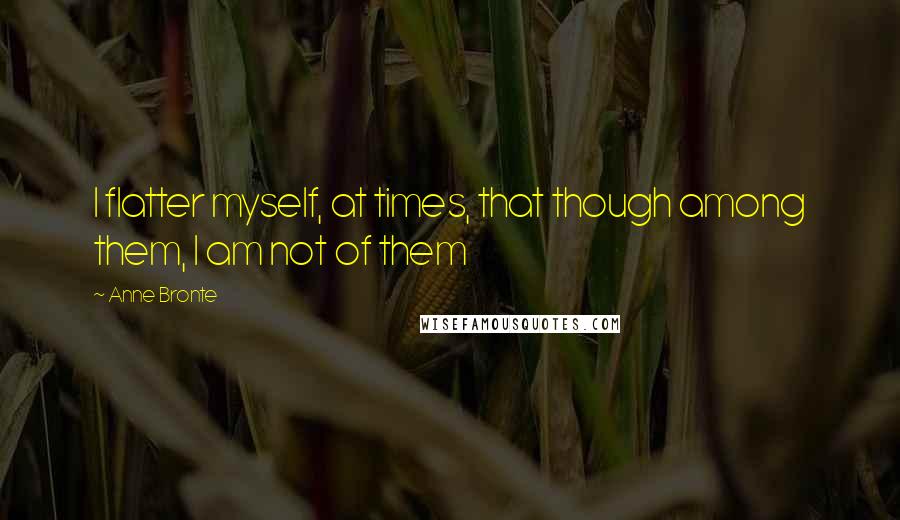 Anne Bronte Quotes: I flatter myself, at times, that though among them, I am not of them