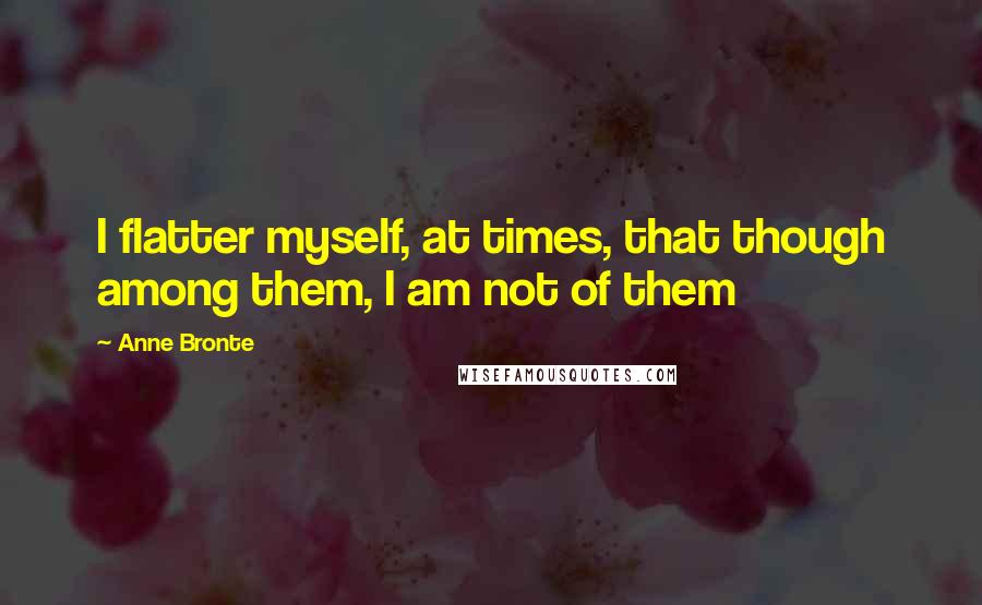 Anne Bronte Quotes: I flatter myself, at times, that though among them, I am not of them