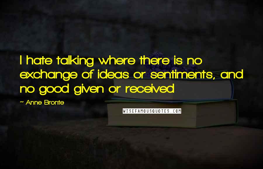 Anne Bronte Quotes: I hate talking where there is no exchange of ideas or sentiments, and no good given or received