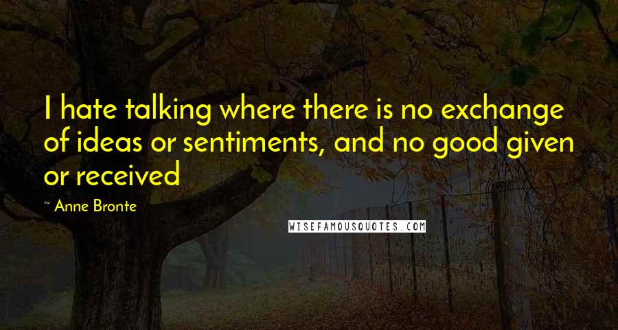 Anne Bronte Quotes: I hate talking where there is no exchange of ideas or sentiments, and no good given or received