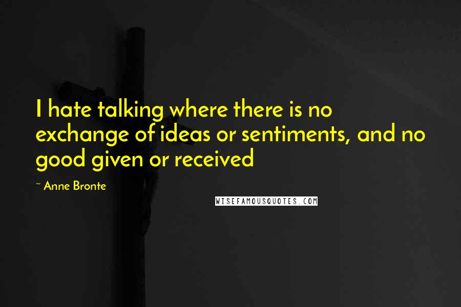 Anne Bronte Quotes: I hate talking where there is no exchange of ideas or sentiments, and no good given or received