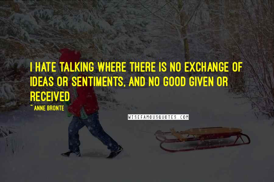 Anne Bronte Quotes: I hate talking where there is no exchange of ideas or sentiments, and no good given or received