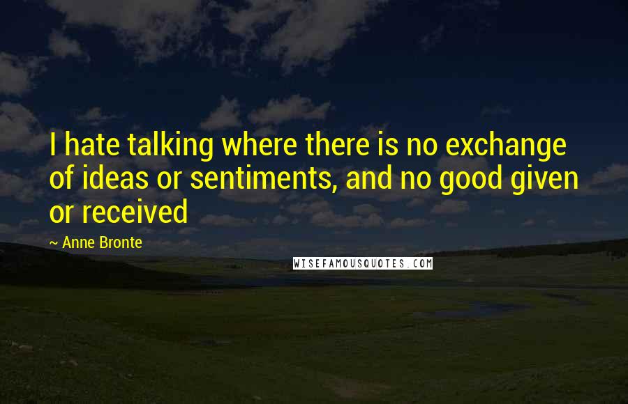 Anne Bronte Quotes: I hate talking where there is no exchange of ideas or sentiments, and no good given or received