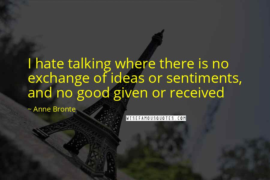 Anne Bronte Quotes: I hate talking where there is no exchange of ideas or sentiments, and no good given or received